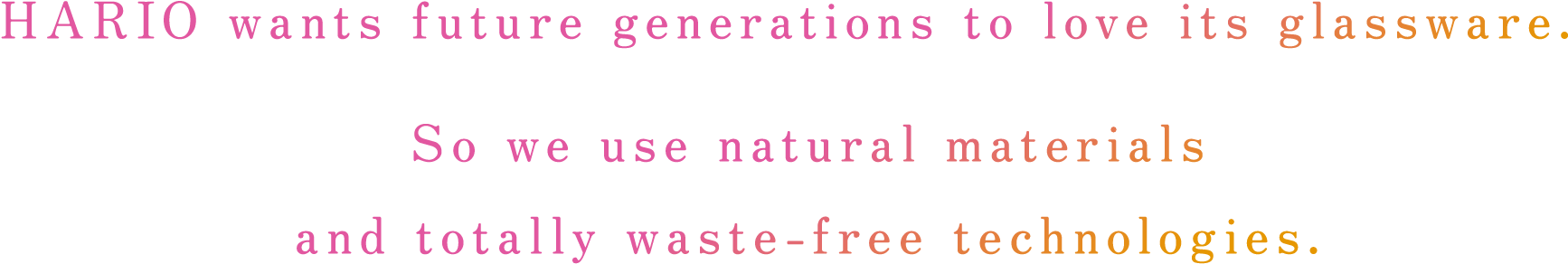 HARIO wants future generations to love its glassware. So we use natural materials and totally waste-free technologies.